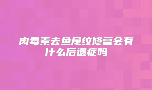 去鱼尾纹修复会有什么后遗症吗