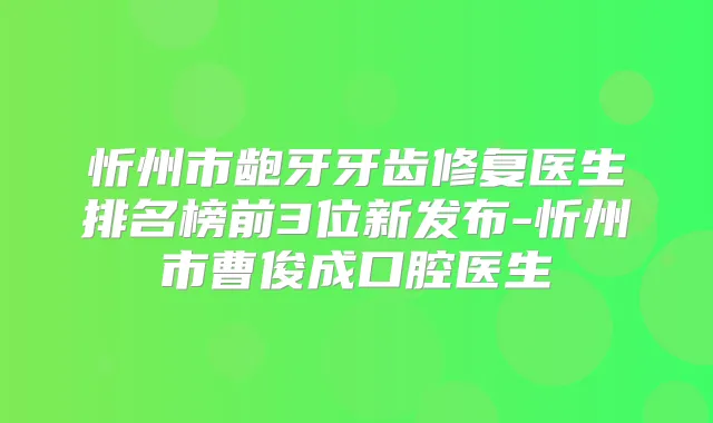 忻州市龅牙牙齿修复医生排名榜前3位新发布-忻州市曹俊成口腔医生