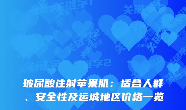 玻尿酸注射苹果肌：适合人群、安全性及运城地区价格一览