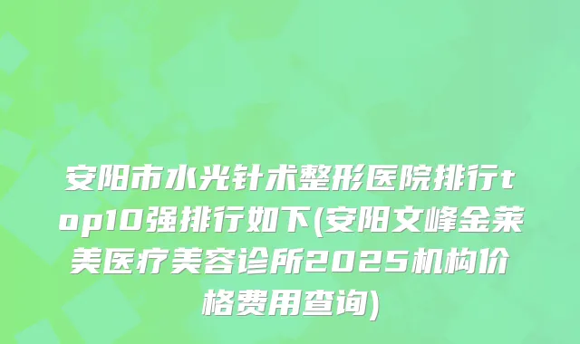 安阳市水光针术整形医院排行top10强排行如下(安阳文峰金莱美医疗美容诊所2025机构价格费用查询)