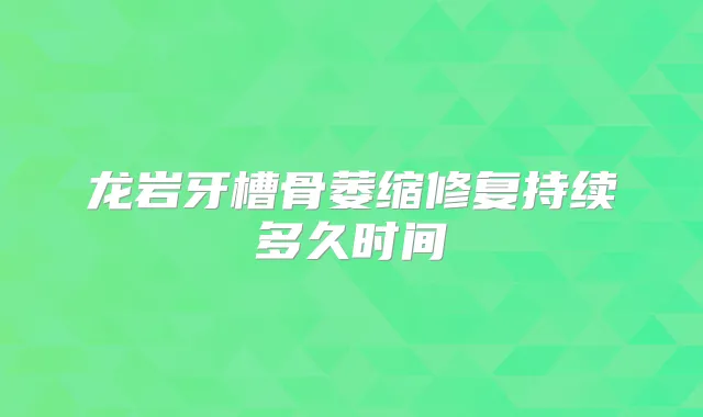 龙岩牙槽骨萎缩修复持续多久时间