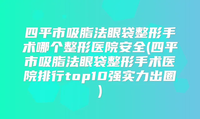 四平市吸脂法眼袋整形手术哪个整形医院安全(四平市吸脂法眼袋整形手术医院排行top10强实力出圈)