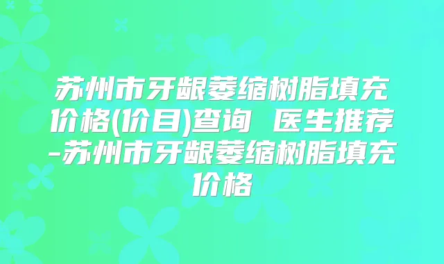 苏州市牙龈萎缩树脂填充价格(价目)查询 医生推荐-苏州市牙龈萎缩树脂填充价格