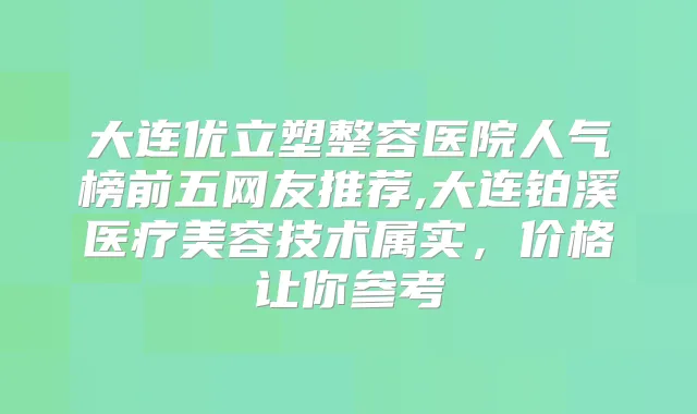 大连优立塑整容医院人气榜前五网友推荐,大连铂溪医疗美容技术属实，价格让你参考