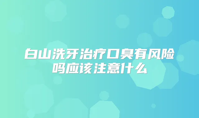 白山洗牙口臭有风险吗应该注意什么