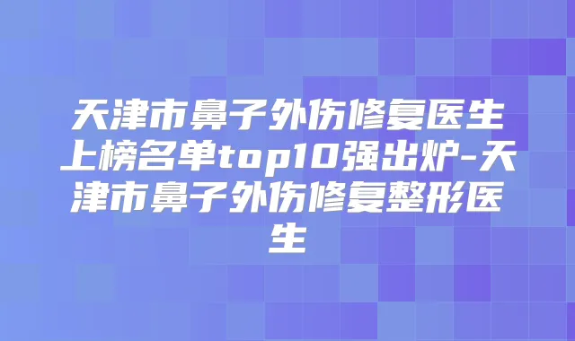 天津市鼻子外伤修复医生上榜名单top10强出炉-天津市鼻子外伤修复整形医生