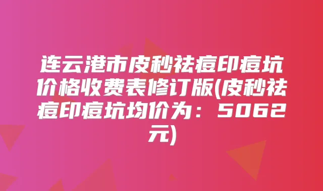 连云港市皮秒祛痘印痘坑价格收费表修订版(皮秒祛痘印痘坑均价为：5062元)