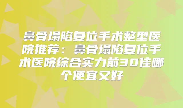 鼻骨塌陷复位手术整型医院推荐：鼻骨塌陷复位手术医院综合实力前30佳哪个便宜又好