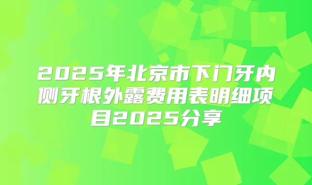 2025年北京市下门牙内侧牙根外露费用表明细项目2025分享
