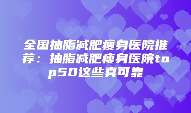 全国抽脂减肥瘦身医院推荐：抽脂减肥瘦身医院top50这些真可靠