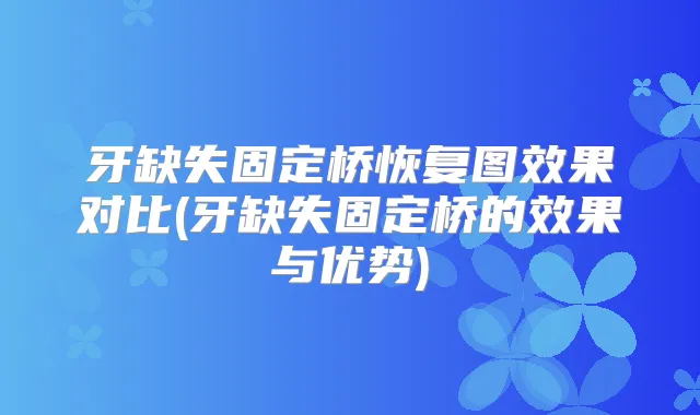 牙缺失固定桥恢复图效果对比(牙缺失固定桥的效果与优势)