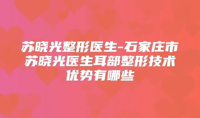 苏晓光整形医生-石家庄市苏晓光医生耳部整形技术优势有哪些