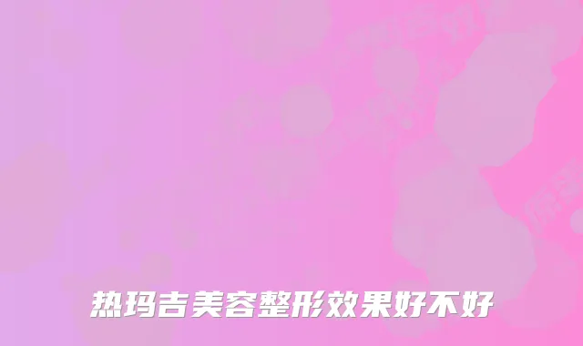热玛吉美容整形效果好不好