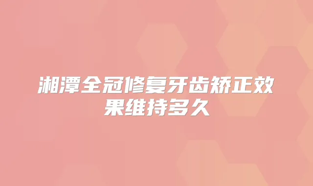 湘潭全冠修复牙齿矫正效果维持多久