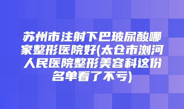 苏州市注射下巴玻尿酸哪家整形医院好(太仓市浏河人民医院整形美容科这份名单看了不亏)