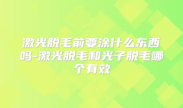激光脱毛前要涂什么东西吗-激光脱毛和光子脱毛哪个有效