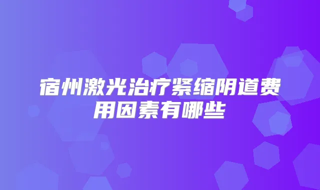 宿州激光紧缩阴道费用因素有哪些