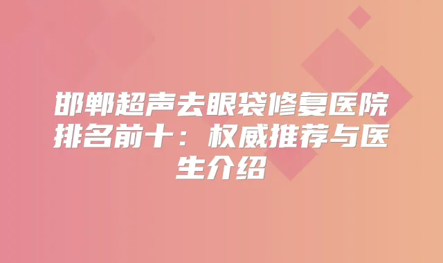 邯郸超声去眼袋修复医院排名前十：推荐与医生介绍