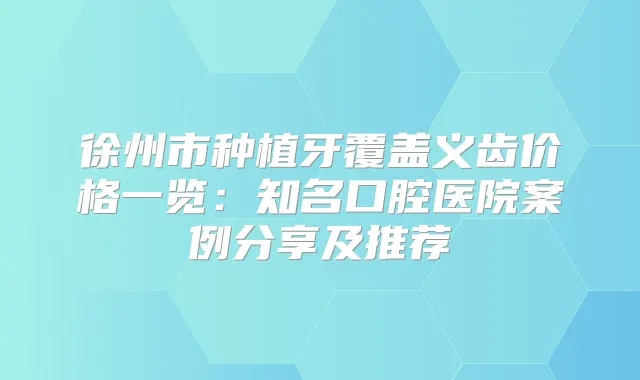 徐州市种植牙覆盖义齿价格一览：知名口腔医院案例分享及推荐