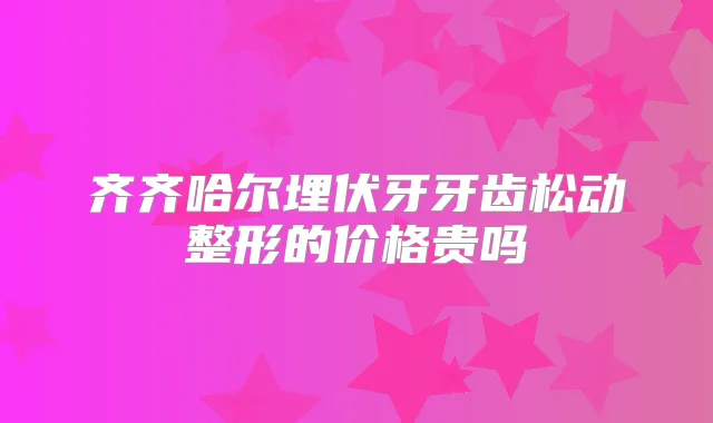 齐齐哈尔埋伏牙牙齿松动整形的价格贵吗