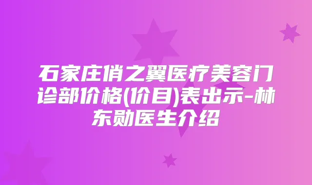 石家庄俏之翼医疗美容门诊部价格(价目)表出示-林东勋医生介绍