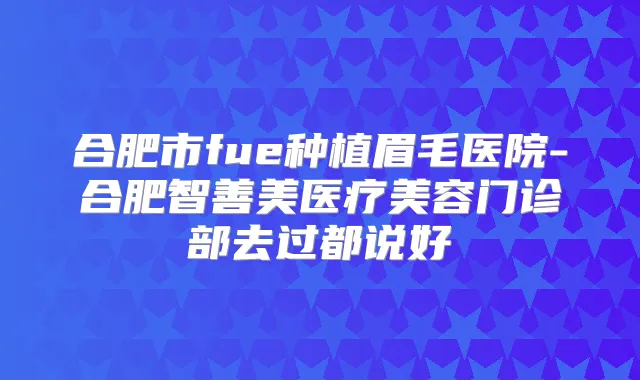 合肥市fue种植眉毛医院-合肥智善美医疗美容门诊部去过都说好