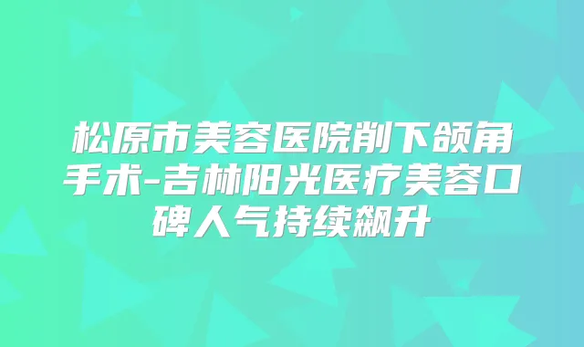 松原市美容医院削下颌角手术-吉林阳光医疗美容口碑人气持续飙升