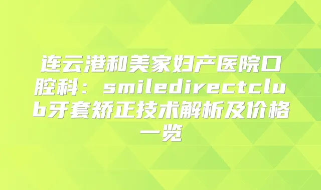 连云港和美家妇产医院口腔科：smiledirectclub牙套矫正技术解析及价格一览
