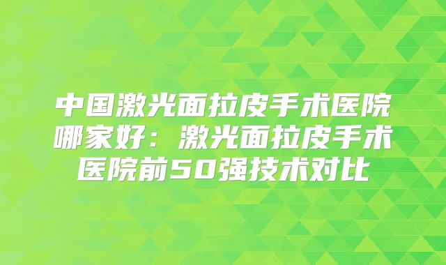 中国激光面拉皮手术医院哪家好:激光面拉皮手术医院前50强技术对比