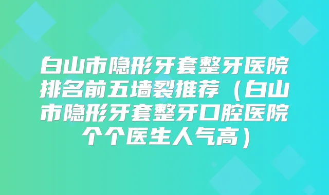 白山市隐形牙套整牙医院排名前五墙裂推荐(白山市隐形牙套整牙口腔医院个个医生人气高)