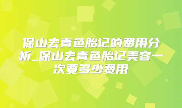 保山去青色胎记的费用分析_保山去青色胎记美容一次要多少费用