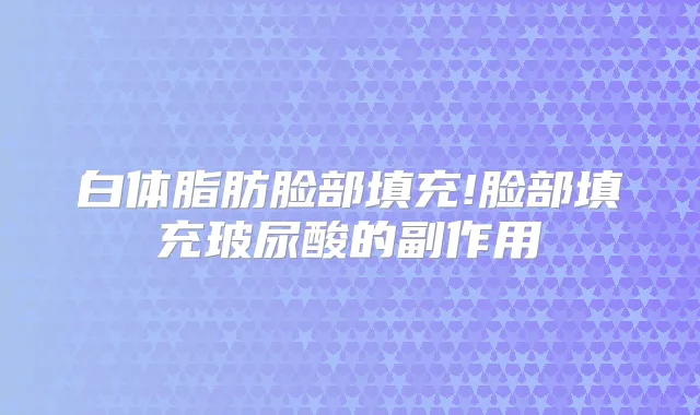 白体脂肪脸部填充!脸部填充玻尿酸的副作用