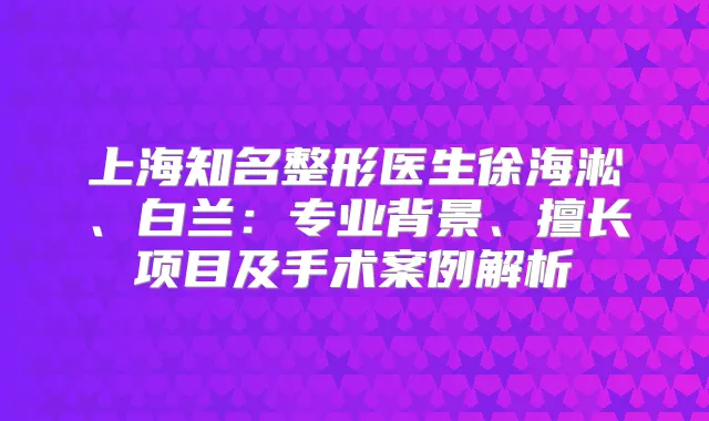 上海知名整形医生徐海淞、白兰：专业背景、擅长项目及手术案例解析