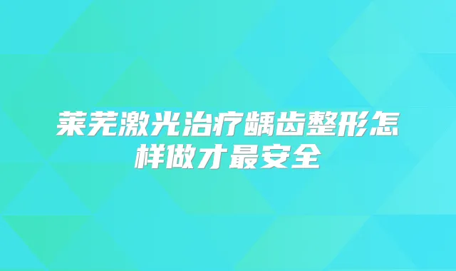 莱芜激光龋齿整形怎样做才安全