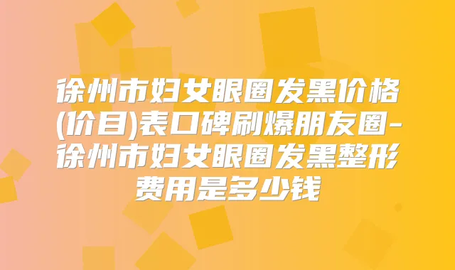徐州市妇女眼圈发黑价格(价目)表口碑刷爆朋友圈-徐州市妇女眼圈发黑整形费用是多少钱