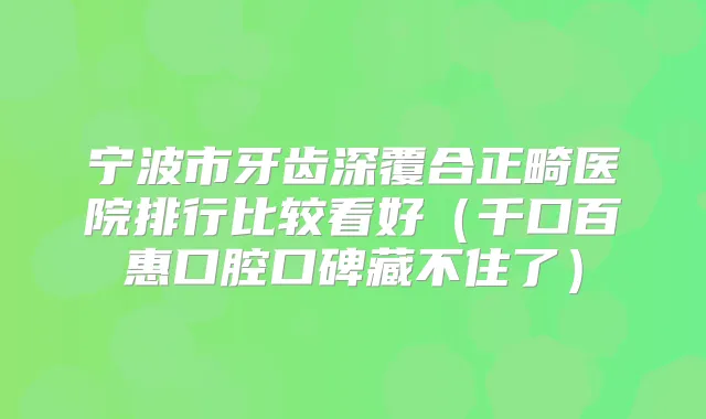 宁波市牙齿深覆合正畸医院排行比较看好（千口百惠口腔口碑藏不住了）