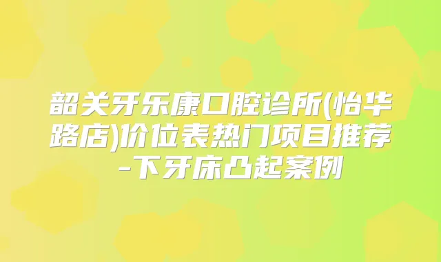 韶关牙乐康口腔诊所(怡华路店)价位表热门项目推荐 -下牙床凸起案例