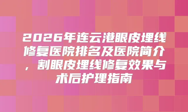 2026年连云港眼皮埋线修复医院排名及医院简介，割眼皮埋线修复效果与术后护理指南