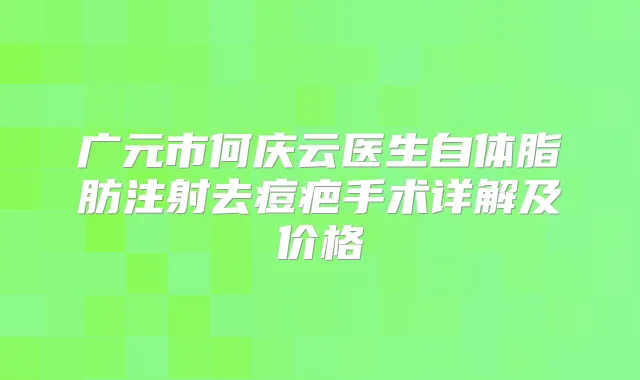 广元市何庆云医生自体脂肪注射去痘疤手术详解及价格