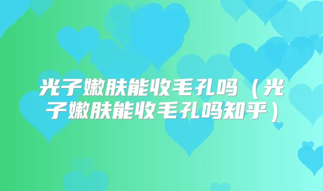 光子嫩肤能收毛孔吗(光子嫩肤能收毛孔吗知乎)