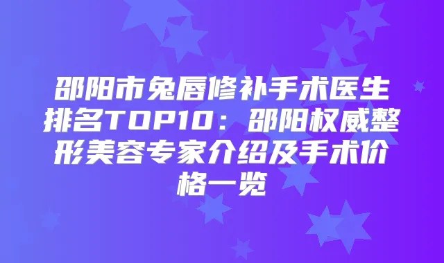 邵阳市兔唇修补手术医生排名TOP10：邵阳整形美容专家介绍及手术价格一览