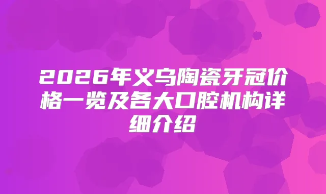 2026年义乌陶瓷牙冠价格一览及各大口腔机构详细介绍
