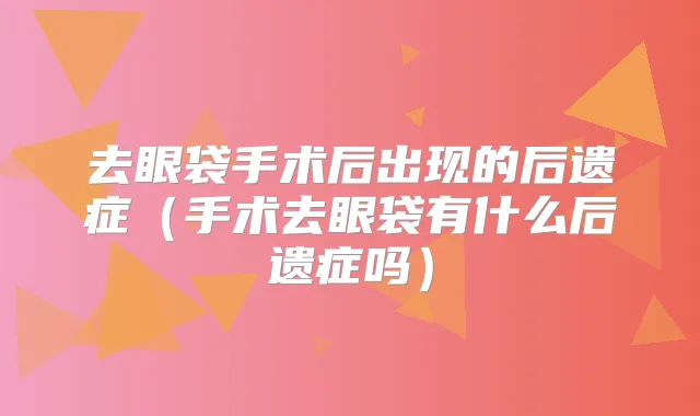 去眼袋手术后出现的后遗症（手术去眼袋有什么后遗症吗）