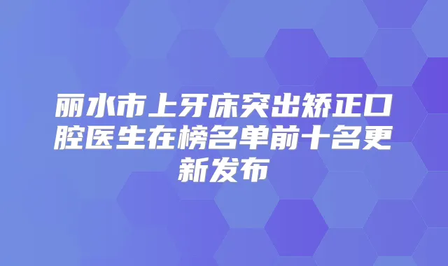 丽水市上牙床突出矫正口腔医生在榜名单前十名更新发布