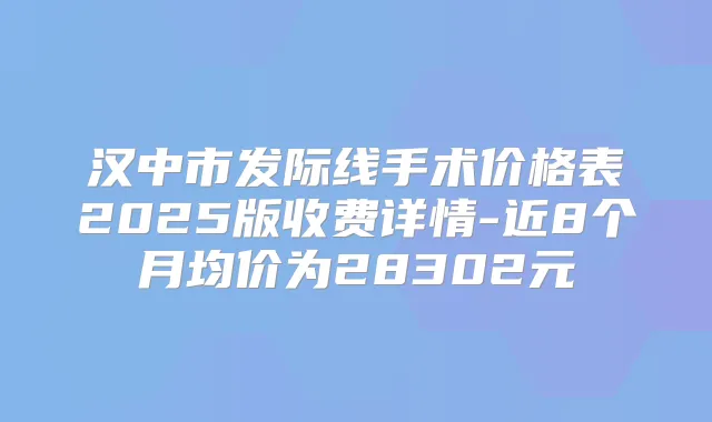 汉中市发际线手术价格表2025版收费详情-近8个月均价为28302元