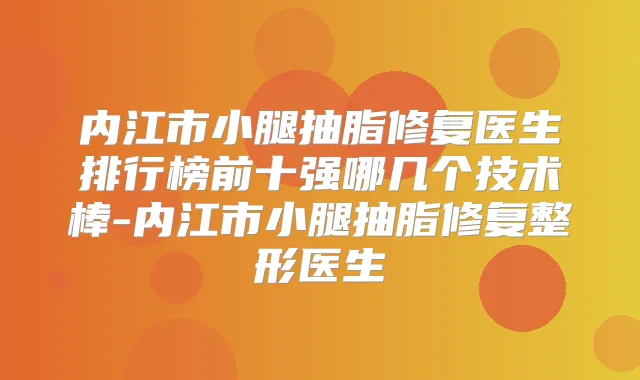 内江市小腿抽脂修复医生排行榜前十强哪几个技术棒-内江市小腿抽脂修复整形医生