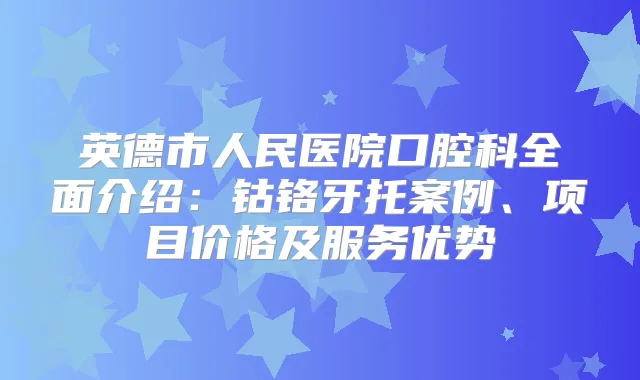 英德市人民医院口腔科全面介绍：钴铬牙托案例、项目价格及服务优势
