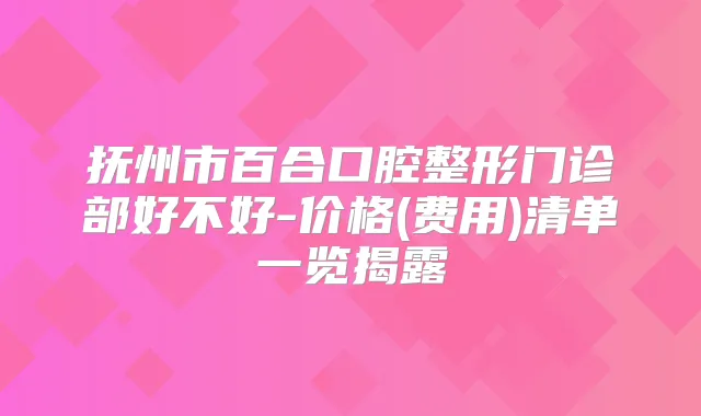 抚州市百合口腔整形门诊部好不好-价格(费用)清单一览揭露