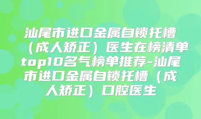 汕尾市进口金属自锁托槽（成人矫正）医生在榜清单top10名气榜单推荐-汕尾市进口金属自锁托槽（成人矫正）口腔医生