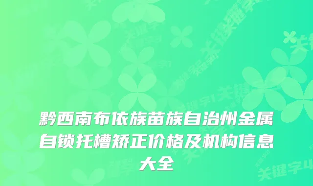 黔西南布依族苗族自治州金属自锁托槽矫正价格及机构信息大全
